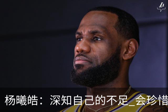 杨曦皓：深知自己的不足 会珍惜在国家队的历练机会 全力以赴训练